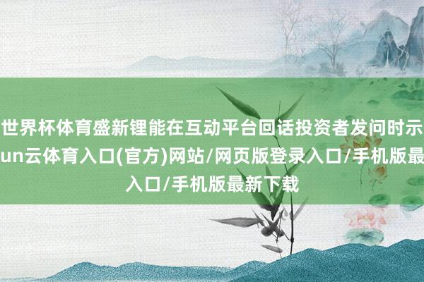 世界杯体育盛新锂能在互动平台回话投资者发问时示意-开yun云体育入口(官方)网站/网页版登录入口/手机版最新下载