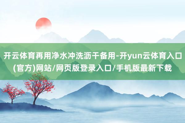 开云体育再用净水冲洗沥干备用-开yun云体育入口(官方)网站/网页版登录入口/手机版最新下载