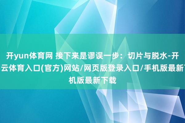开yun体育网 接下来是谬误一步：切片与脱水-开yun云体育入口(官方)网站/网页版登录入口/手机版最新下载