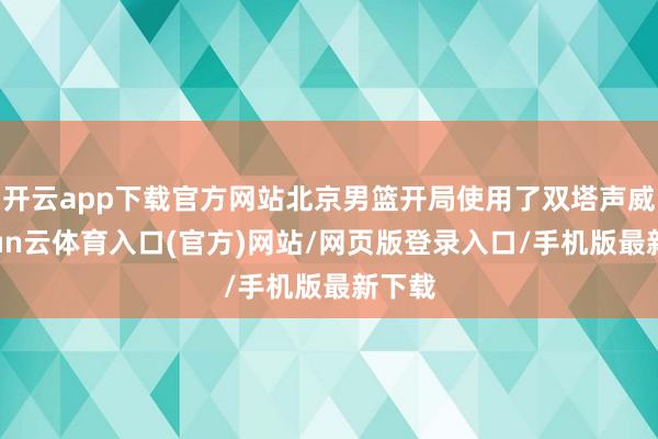 开云app下载官方网站北京男篮开局使用了双塔声威-开yun云体育入口(官方)网站/网页版登录入口/手机版最新下载