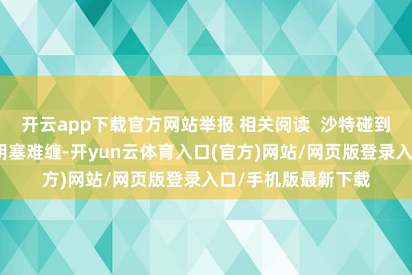开云app下载官方网站举报 相关阅读 沙特碰到十年来最惨迫切:胡塞难缠-开yun云体育入口(官方)网站/网页版登录入口/手机版最新下载