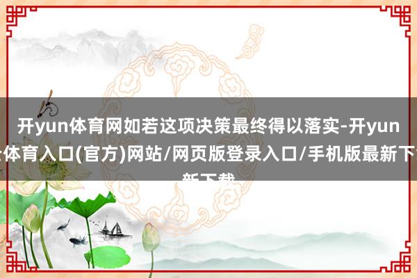 开yun体育网如若这项决策最终得以落实-开yun云体育入口(官方)网站/网页版登录入口/手机版最新下载