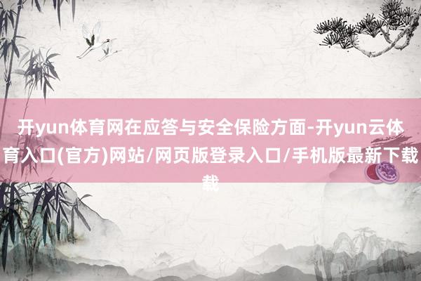 开yun体育网在应答与安全保险方面-开yun云体育入口(官方)网站/网页版登录入口/手机版最新下载