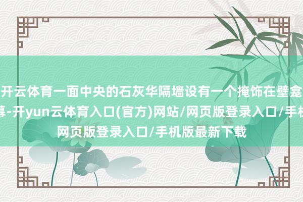 开云体育一面中央的石灰华隔墙设有一个掩饰在壁龛中的旋转屏幕-开yun云体育入口(官方)网站/网页版登录入口/手机版最新下载