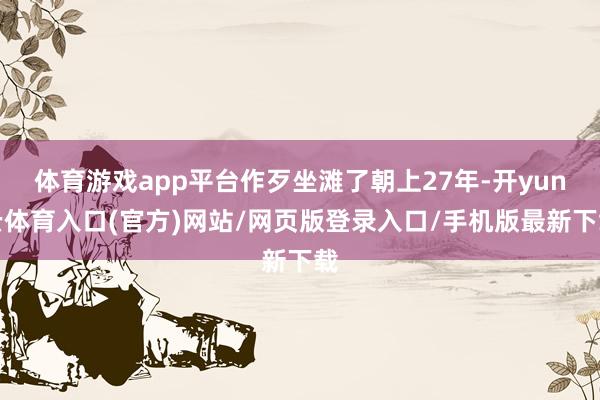 体育游戏app平台作歹坐滩了朝上27年-开yun云体育入口(官方)网站/网页版登录入口/手机版最新下载