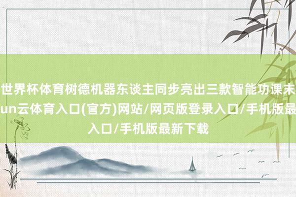 世界杯体育树德机器东谈主同步亮出三款智能功课末端-开yun云体育入口(官方)网站/网页版登录入口/手机版最新下载
