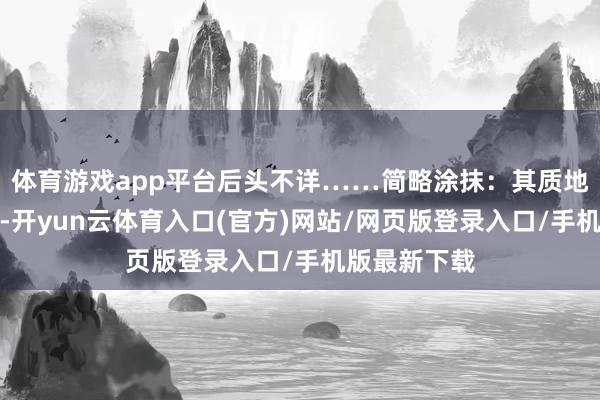 体育游戏app平台后头不详……简略涂抹:其质地轻浅、柔嫩-开yun云体育入口(官方)网站/网页版登录入口/手机版最新下载