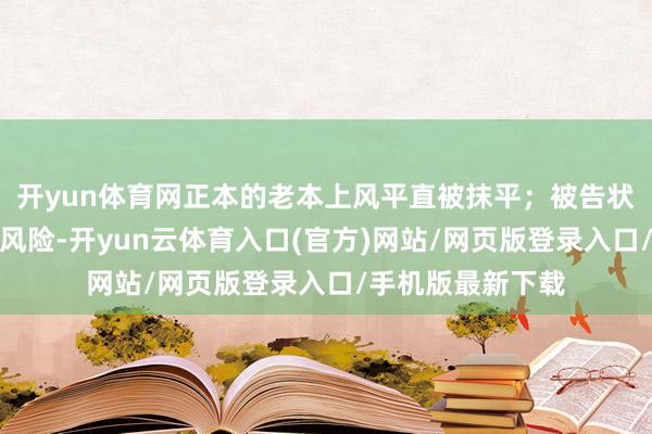 开yun体育网正本的老本上风平直被抹平；被告状的致使靠近禁售风险-开yun云体育入口(官方)网站/网页版登录入口/手机版最新下载
