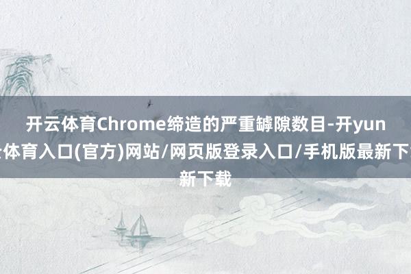 开云体育Chrome缔造的严重罅隙数目-开yun云体育入口(官方)网站/网页版登录入口/手机版最新下载