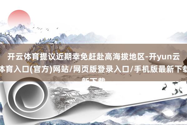 开云体育提议近期幸免赶赴高海拔地区-开yun云体育入口(官方)网站/网页版登录入口/手机版最新下载